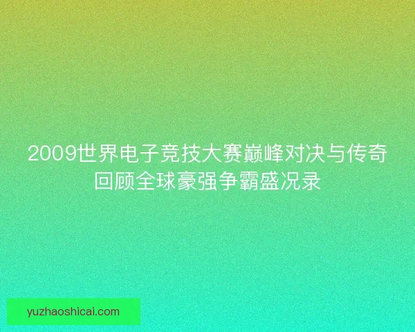 2009世界电子竞技大赛巅峰对决与传奇回顾全球豪强争霸盛况录