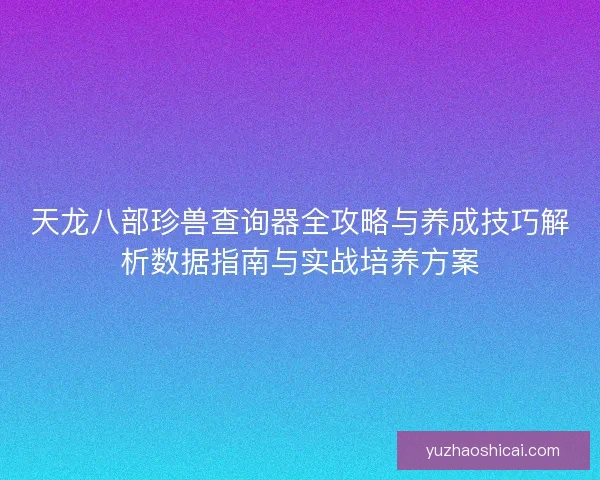 天龙八部珍兽查询器全攻略与养成技巧解析数据指南与实战培养方案