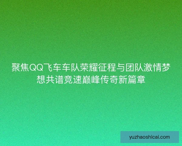 聚焦QQ飞车车队荣耀征程与团队激情梦想共谱竞速巅峰传奇新篇章