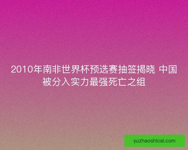 2010年南非世界杯预选赛抽签揭晓 中国被分入实力最强死亡之组
