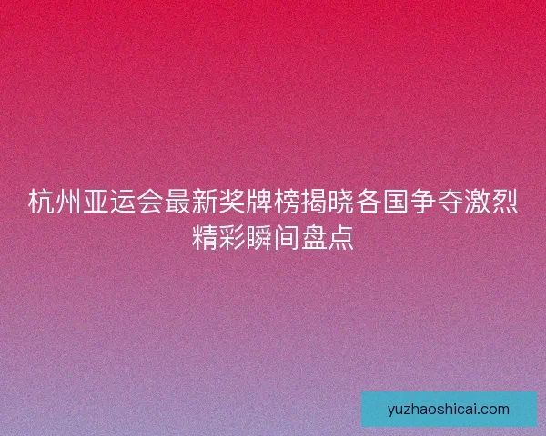杭州亚运会最新奖牌榜揭晓各国争夺激烈精彩瞬间盘点