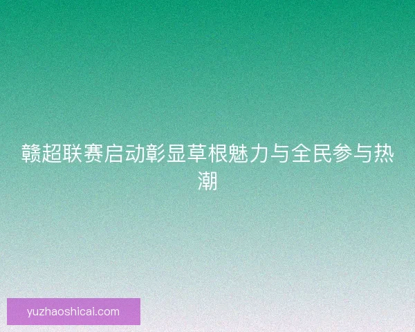 赣超联赛启动彰显草根魅力与全民参与热潮