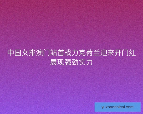 中国女排澳门站首战力克荷兰迎来开门红展现强劲实力