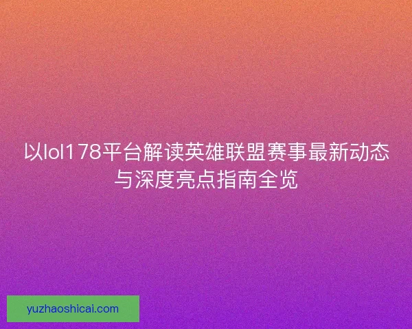 以lol178平台解读英雄联盟赛事最新动态与深度亮点指南全览