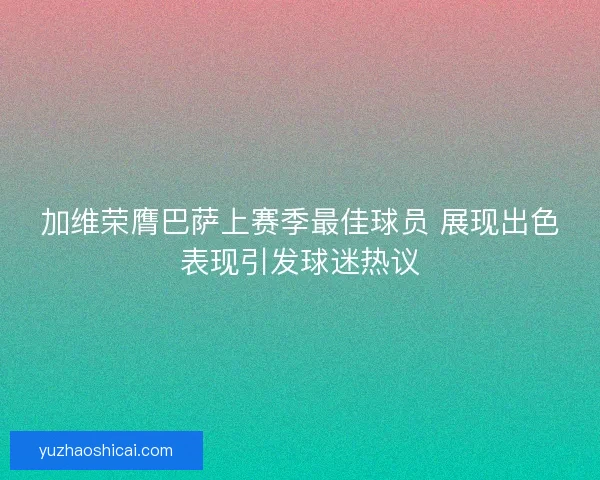 加维荣膺巴萨上赛季最佳球员 展现出色表现引发球迷热议