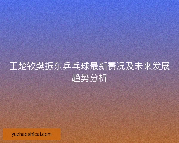 王楚钦樊振东乒乓球最新赛况及未来发展趋势分析