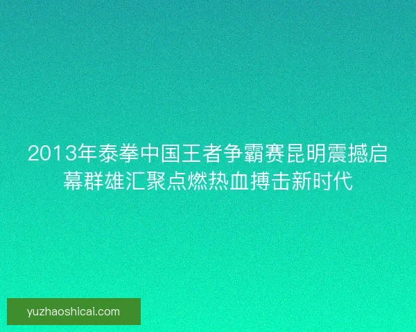 2013年泰拳中国王者争霸赛昆明震撼启幕群雄汇聚点燃热血搏击新时代