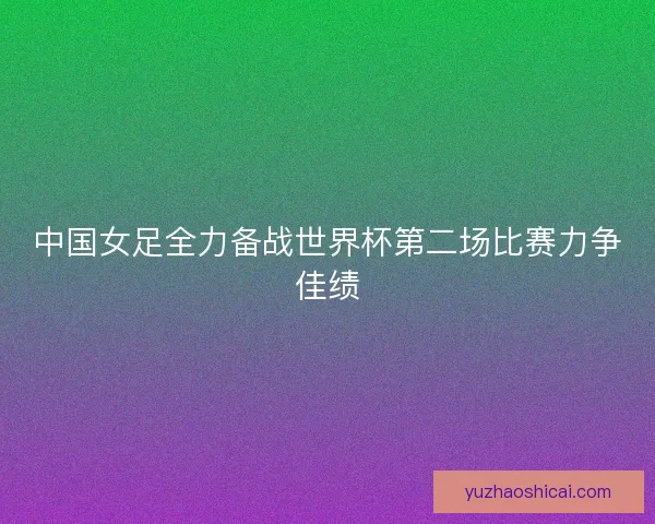 中国女足全力备战世界杯第二场比赛力争佳绩