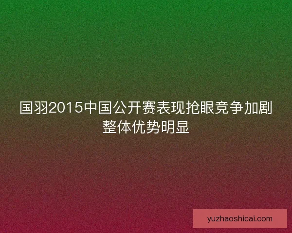 国羽2015中国公开赛表现抢眼竞争加剧整体优势明显