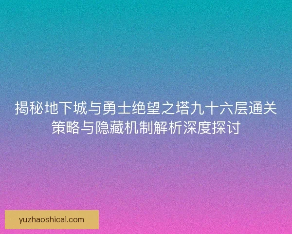 揭秘地下城与勇士绝望之塔九十六层通关策略与隐藏机制解析深度探讨