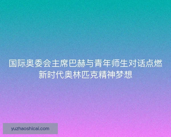 国际奥委会主席巴赫与青年师生对话点燃新时代奥林匹克精神梦想