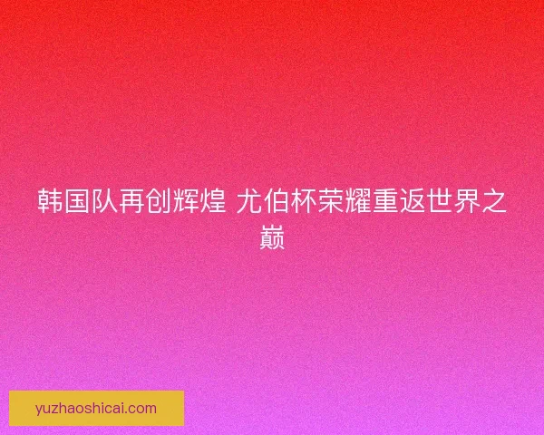 韩国队再创辉煌 尤伯杯荣耀重返世界之巅