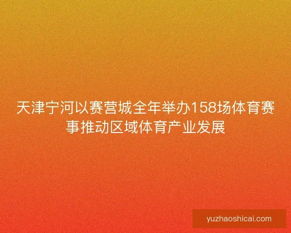 天津宁河以赛营城全年举办158场体育赛事推动区域体育产业发展