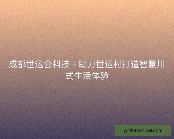 成都世运会科技＋助力世运村打造智慧川式生活体验
