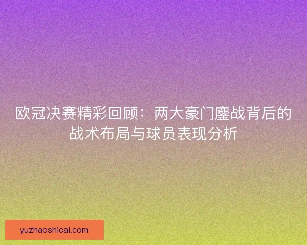 欧冠决赛精彩回顾：两大豪门鏖战背后的战术布局与球员表现分析
