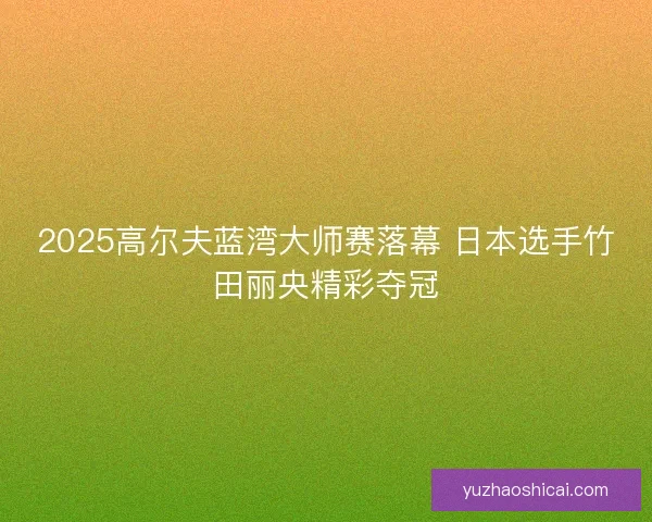 2025高尔夫蓝湾大师赛落幕 日本选手竹田丽央精彩夺冠