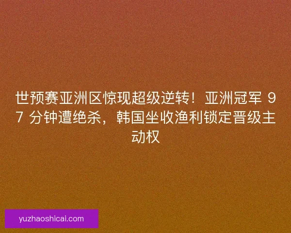 世预赛亚洲区惊现超级逆转！亚洲冠军 97 分钟遭绝杀，韩国坐收渔利锁定晋级主动权