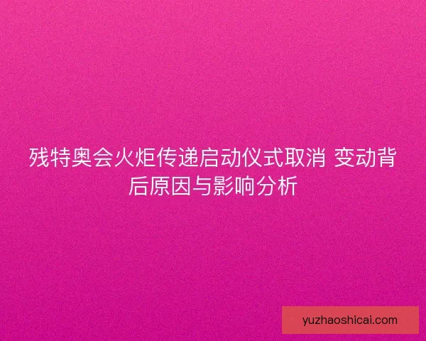 残特奥会火炬传递启动仪式取消 变动背后原因与影响分析