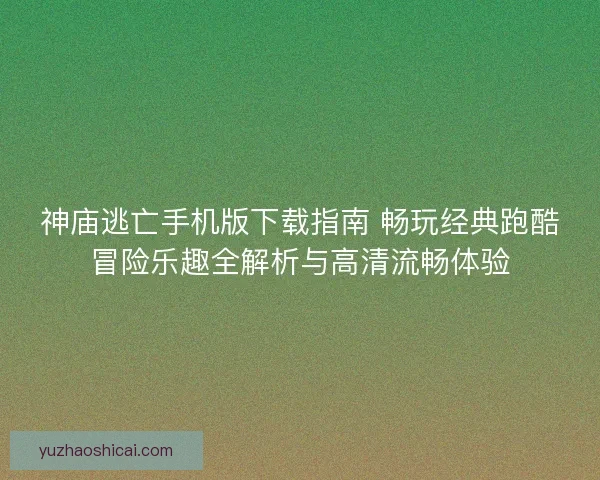 神庙逃亡手机版下载指南 畅玩经典跑酷冒险乐趣全解析与高清流畅体验
