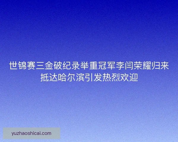 世锦赛三金破纪录举重冠军李闫荣耀归来抵达哈尔滨引发热烈欢迎