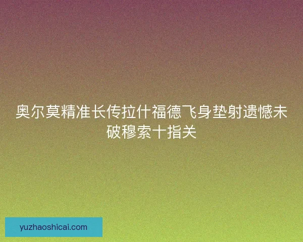 奥尔莫精准长传拉什福德飞身垫射遗憾未破穆索十指关