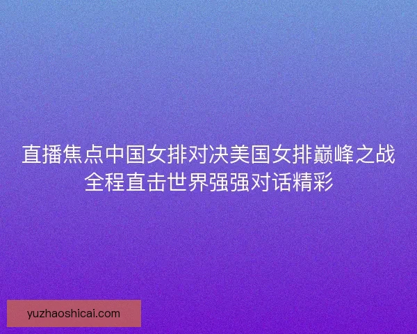 直播焦点中国女排对决美国女排巅峰之战全程直击世界强强对话精彩