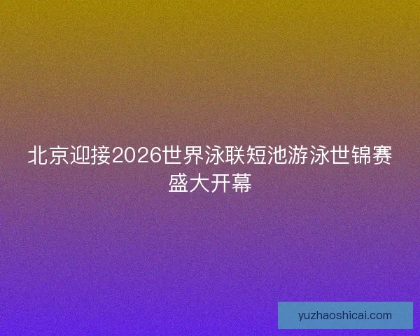 北京迎接2026世界泳联短池游泳世锦赛盛大开幕