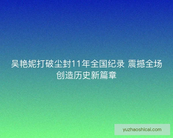 吴艳妮打破尘封11年全国纪录 震撼全场创造历史新篇章