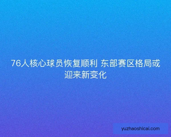 76人核心球员恢复顺利 东部赛区格局或迎来新变化