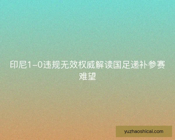 印尼1-0违规无效权威解读国足递补参赛难望