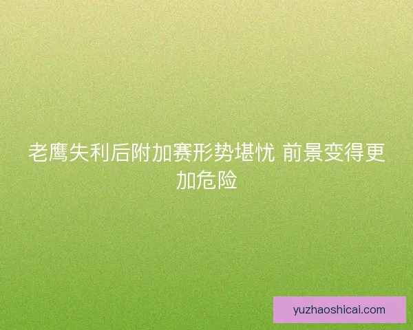 老鹰失利后附加赛形势堪忧 前景变得更加危险
